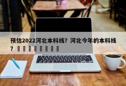 预估2022河北本科线？河北今年的本科线？								