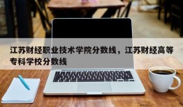 江苏财经职业技术学院分数线，江苏财经高等专科学校分数线