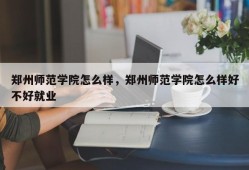 郑州师范学院怎么样，郑州师范学院怎么样好不好就业