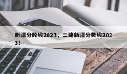 新疆分数线2023，二建新疆分数线2023！