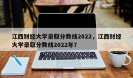 江西财经大学录取分数线2022，江西财经大学录取分数线2022年？