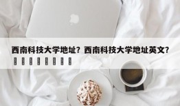 西南科技大学地址？西南科技大学地址英文？								