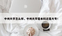 中州大学怎么样，中州大学是本科还是大专！