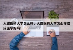 大连医科大学怎么样，大连医科大学怎么样临床医学好吗！