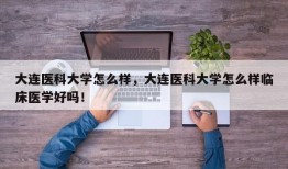 大连医科大学怎么样，大连医科大学怎么样临床医学好吗！