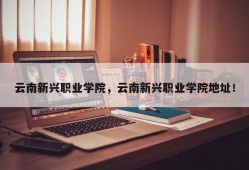 云南新兴职业学院，云南新兴职业学院地址！