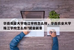 华南农业大学珠江学院怎么样，华南农业大学珠江学院怎么样?就业前景