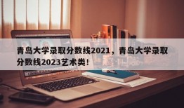 青岛大学录取分数线2021，青岛大学录取分数线2023艺术类！