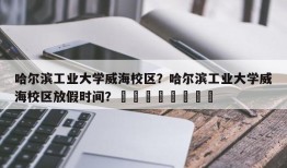 哈尔滨工业大学威海校区？哈尔滨工业大学威海校区放假时间？								