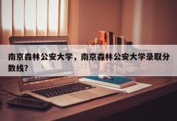 南京森林公安大学，南京森林公安大学录取分数线？