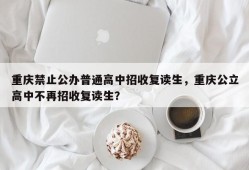 重庆禁止公办普通高中招收复读生，重庆公立高中不再招收复读生？