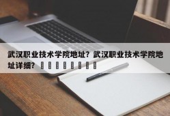 武汉职业技术学院地址？武汉职业技术学院地址详细？								