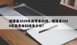 福建省2020年高考本科线，福建省2020年高考本科线多少分？